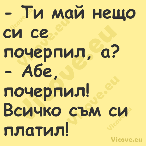  Ти май нещо си се почерпил, а...