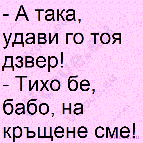 A така, удави го тоя дзвер!