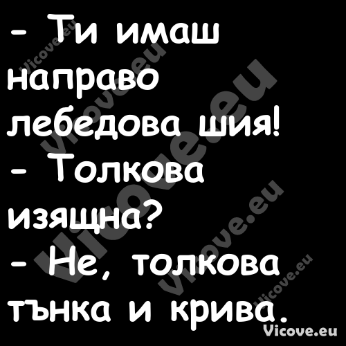  Ти имаш направо лебедова шия!...